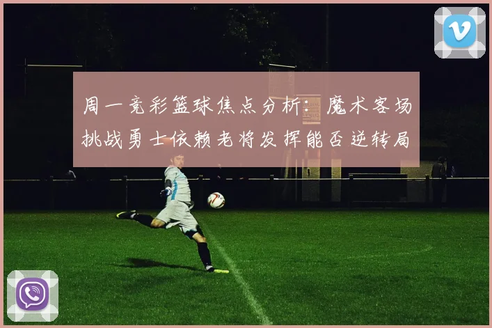 周一竞彩篮球焦点分析：魔术客场挑战勇士依赖老将发挥能否逆转局势