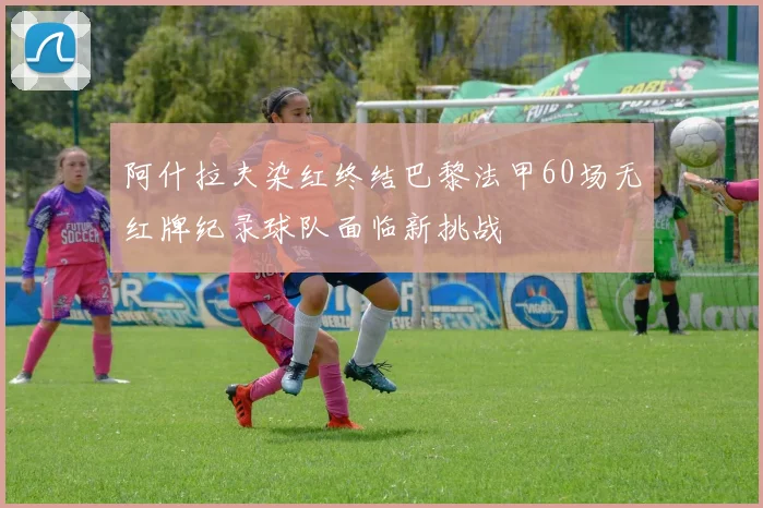 阿什拉夫染红终结巴黎法甲60场无红牌纪录球队面临新挑战