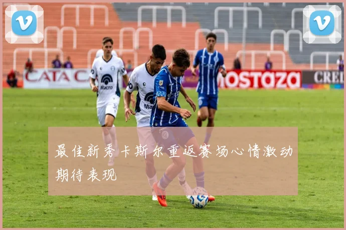 最佳新秀卡斯尔重返赛场心情激动期待表现