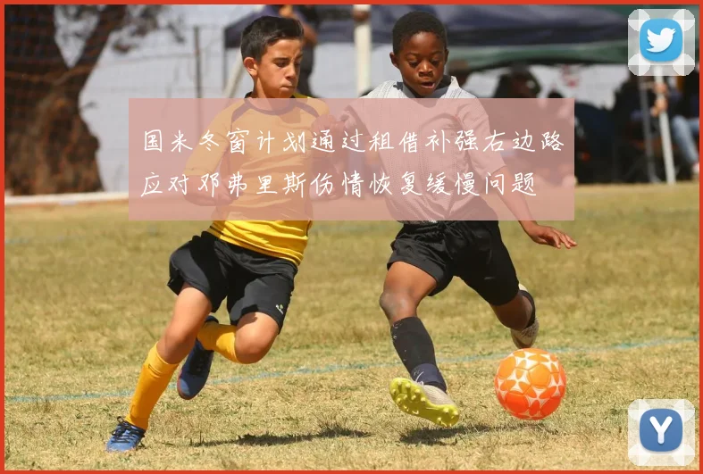 国米冬窗计划通过租借补强右边路应对邓弗里斯伤情恢复缓慢问题