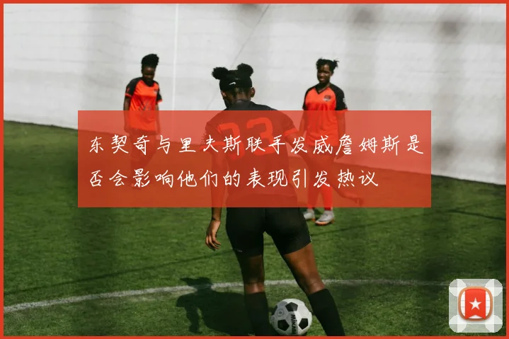 东契奇与里夫斯联手发威詹姆斯是否会影响他们的表现引发热议