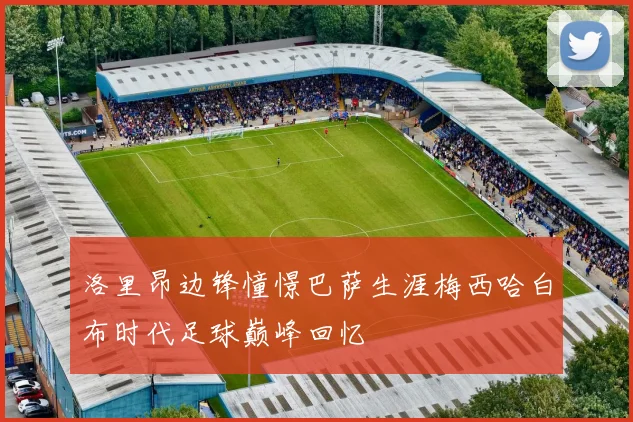 洛里昂边锋憧憬巴萨生涯梅西哈白布时代足球巅峰回忆