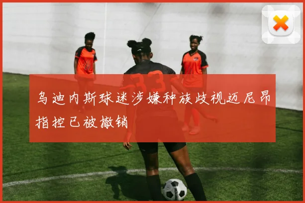 乌迪内斯球迷涉嫌种族歧视迈尼昂指控已被撤销