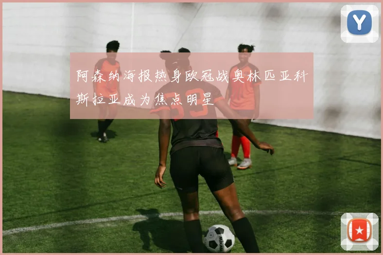 阿森纳海报热身欧冠战奥林匹亚科斯拉亚成为焦点明星
