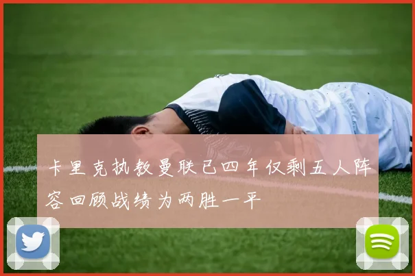 卡里克执教曼联已四年仅剩五人阵容回顾战绩为两胜一平