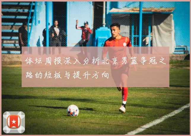 体坛周报深入分析北京男篮争冠之路的短板与提升方向