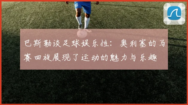 巴斯勒谈足球娱乐性：奥利塞的马赛回旋展现了运动的魅力与乐趣