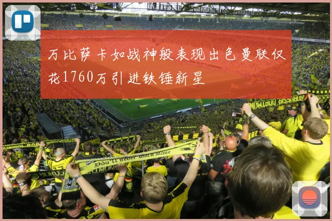 万比萨卡如战神般表现出色曼联仅花1760万引进铁锤新星