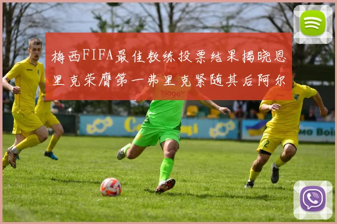 梅西FIFA最佳教练投票结果揭晓恩里克荣膺第一弗里克紧随其后阿尔特塔位列第三