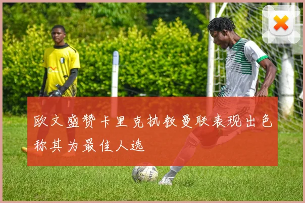 欧文盛赞卡里克执教曼联表现出色称其为最佳人选
