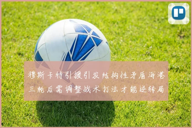 穆斯卡特引援引发结构性矛盾海港三轮后需调整战术打法才能逆转局面