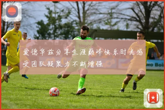 爱德华兹分享生涯巅峰快乐时光感受团队凝聚力不断增强