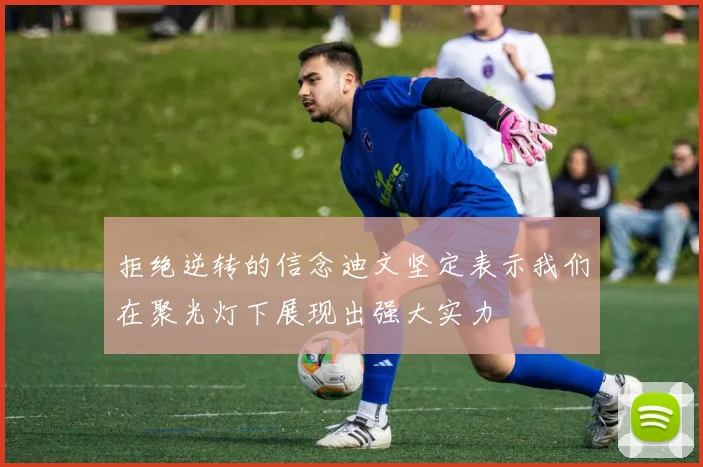 拒绝逆转的信念迪文坚定表示我们在聚光灯下展现出强大实力