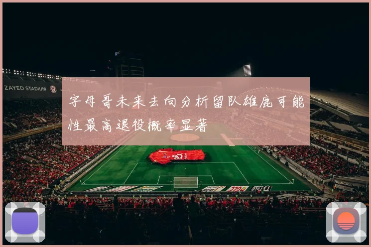 字母哥未来去向分析留队雄鹿可能性最高退役概率显著
