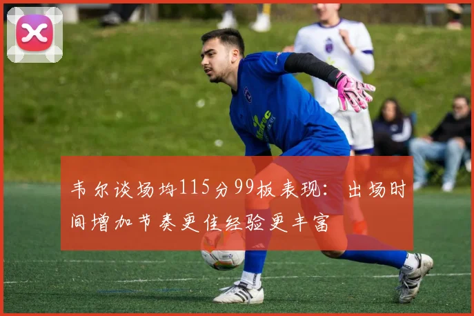 韦尔谈场均115分99板表现：出场时间增加节奏更佳经验更丰富