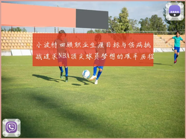 小波特回顾职业生涯目标与伤病挑战追求NBA顶尖球员梦想的艰辛历程