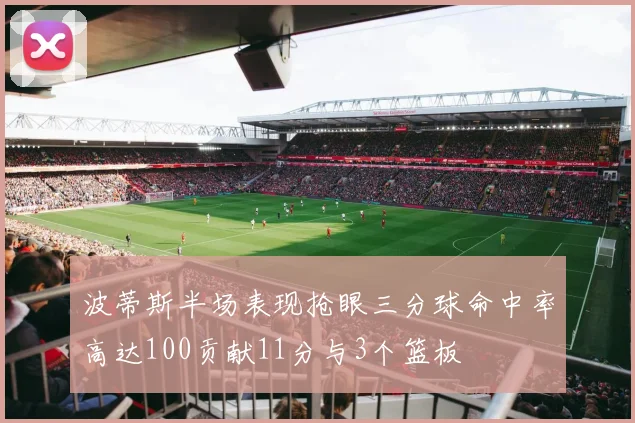 波蒂斯半场表现抢眼三分球命中率高达100贡献11分与3个篮板
