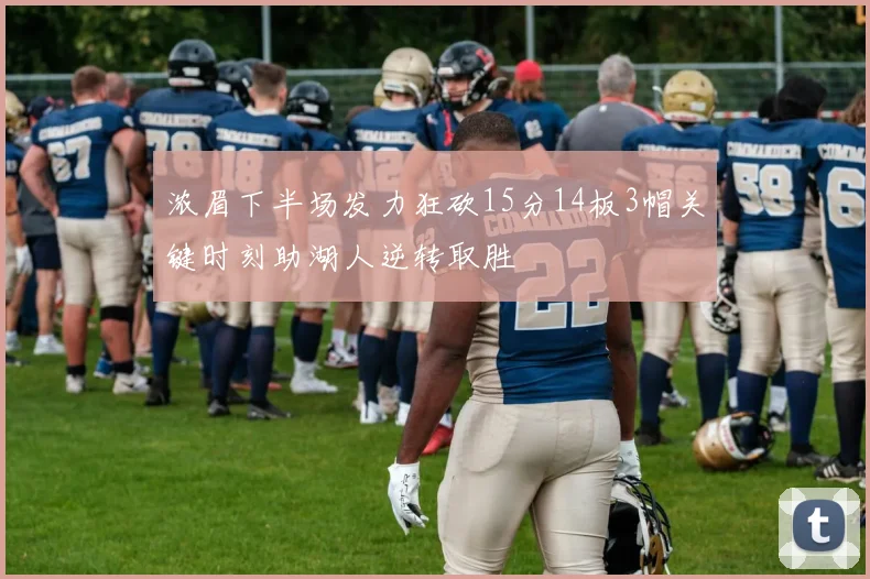 浓眉下半场发力狂砍15分14板3帽关键时刻助湖人逆转取胜