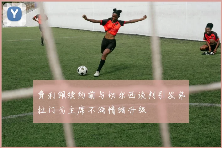 费利佩续约前与切尔西谈判引发弗拉门戈主席不满情绪升级