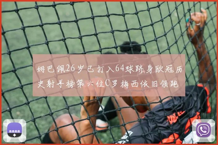 姆巴佩26岁已打入64球跻身欧冠历史射手榜第六位C罗梅西依旧领跑