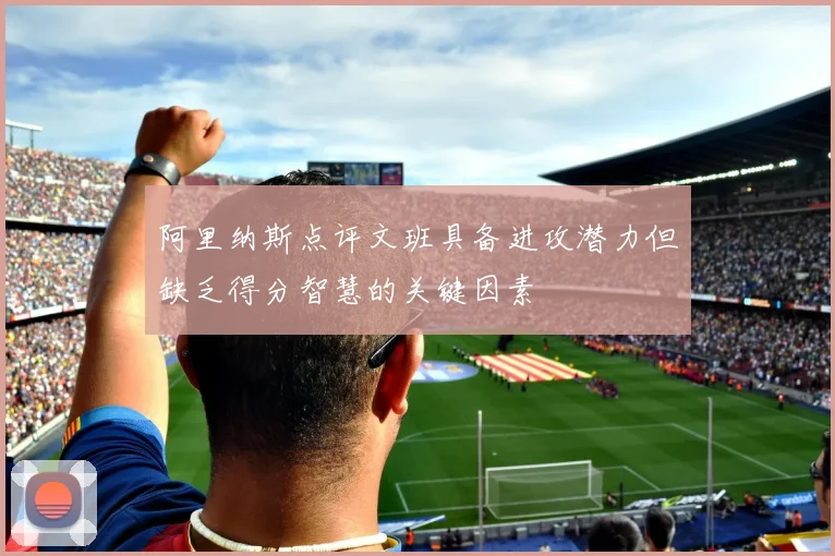 阿里纳斯点评文班具备进攻潜力但缺乏得分智慧的关键因素