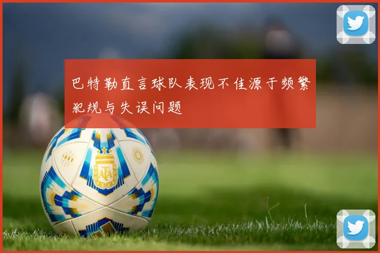巴特勒直言球队表现不佳源于频繁犯规与失误问题