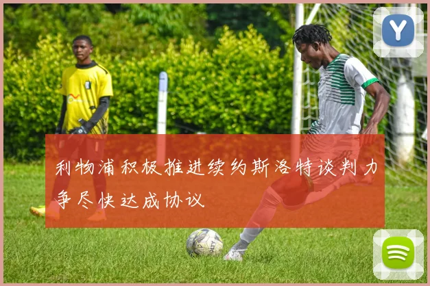 利物浦积极推进续约斯洛特谈判力争尽快达成协议