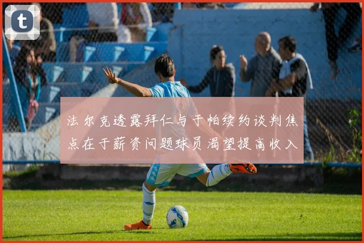 法尔克透露拜仁与于帕续约谈判焦点在于薪资问题球员渴望提高收入