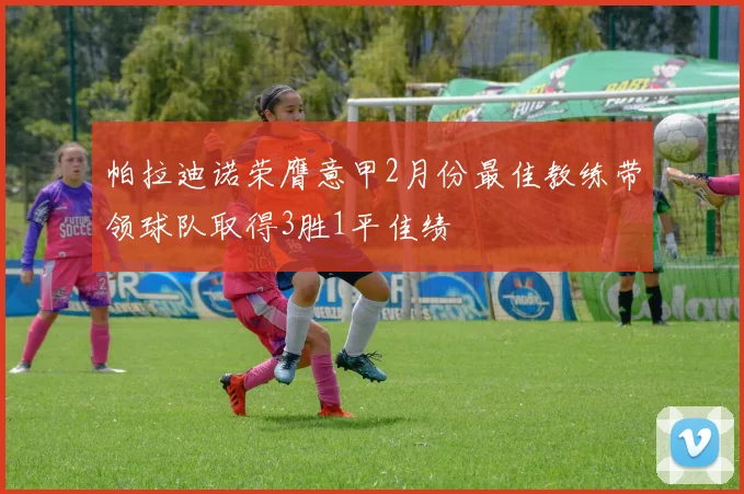 帕拉迪诺荣膺意甲2月份最佳教练带领球队取得3胜1平佳绩