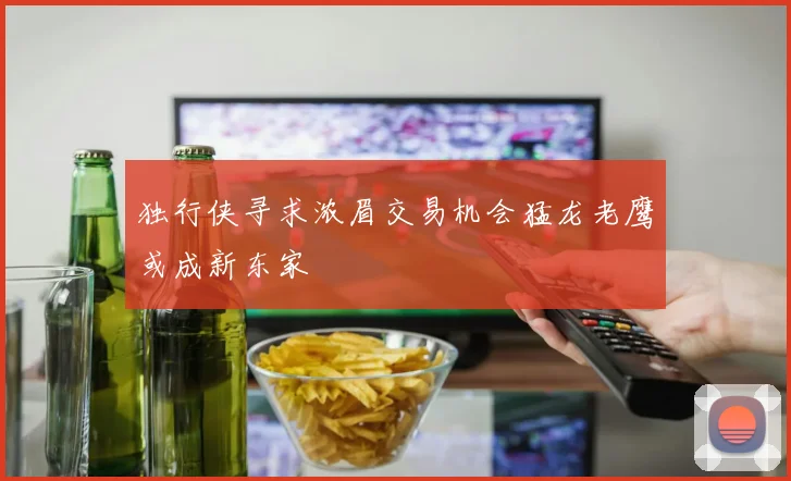 独行侠寻求浓眉交易机会猛龙老鹰或成新东家