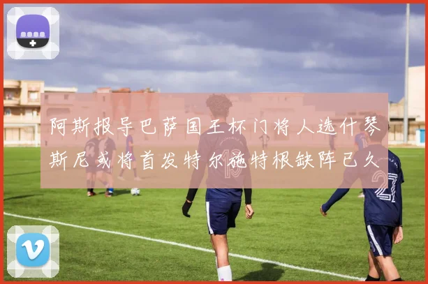 阿斯报导巴萨国王杯门将人选什琴斯尼或将首发特尔施特根缺阵已久