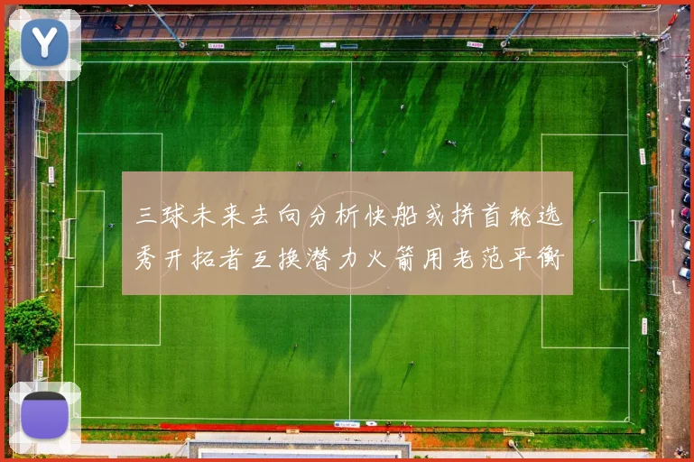 三球未来去向分析快船或拼首轮选秀开拓者互换潜力火箭用老范平衡阵容