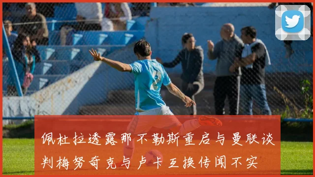 佩杜拉透露那不勒斯重启与曼联谈判梅努奇克与卢卡互换传闻不实