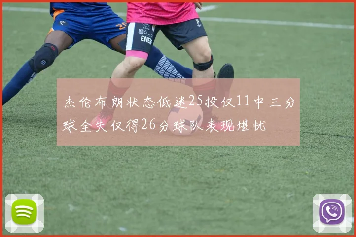杰伦布朗状态低迷25投仅11中三分球全失仅得26分球队表现堪忧