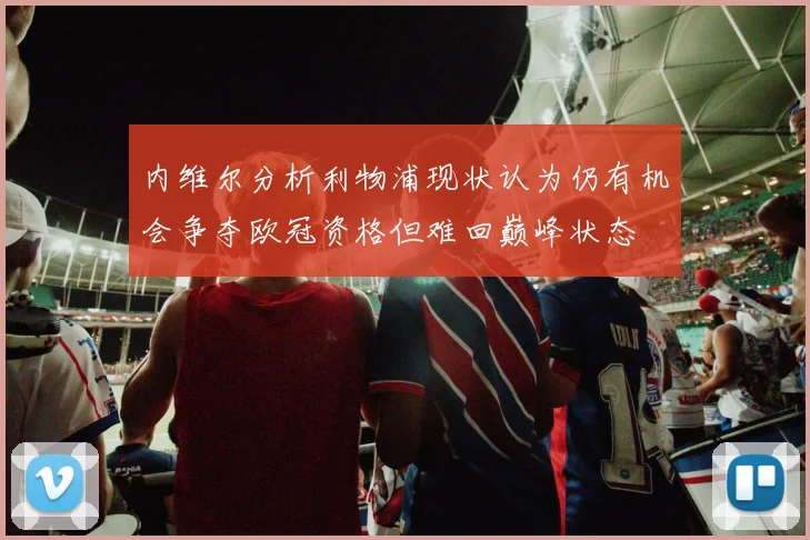 内维尔分析利物浦现状认为仍有机会争夺欧冠资格但难回巅峰状态