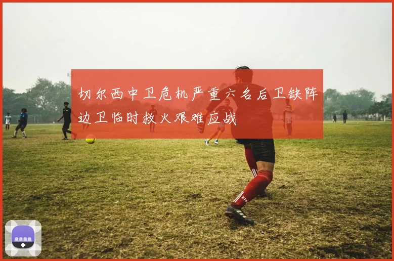 切尔西中卫危机严重六名后卫缺阵边卫临时救火艰难应战