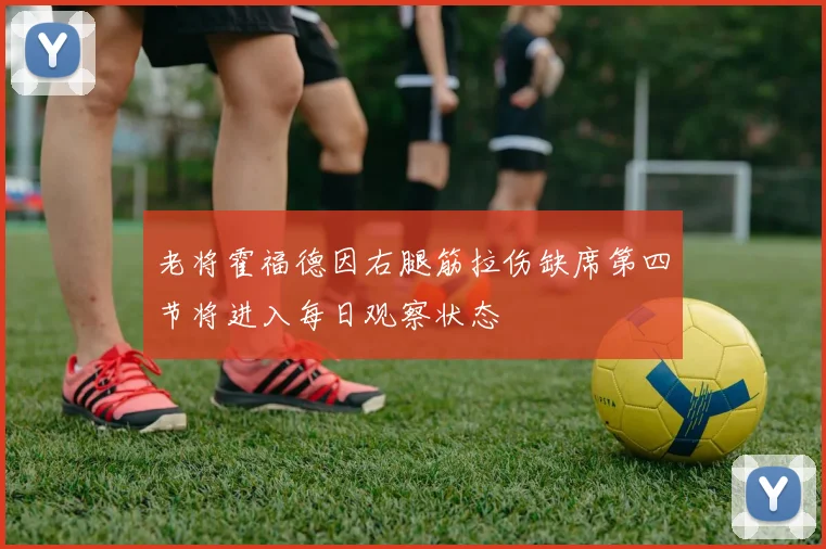 老将霍福德因右腿筋拉伤缺席第四节将进入每日观察状态