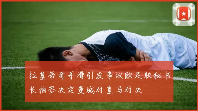 拉基蒂奇手滑引发争议欧足联秘书长抽签决定曼城对皇马对决