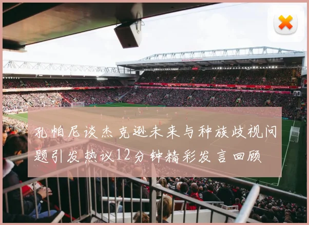 孔帕尼谈杰克逊未来与种族歧视问题引发热议12分钟精彩发言回顾
