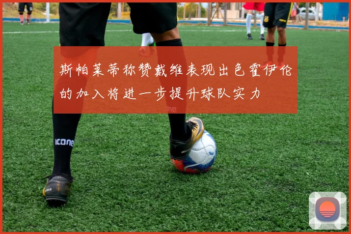 斯帕莱蒂称赞戴维表现出色霍伊伦的加入将进一步提升球队实力