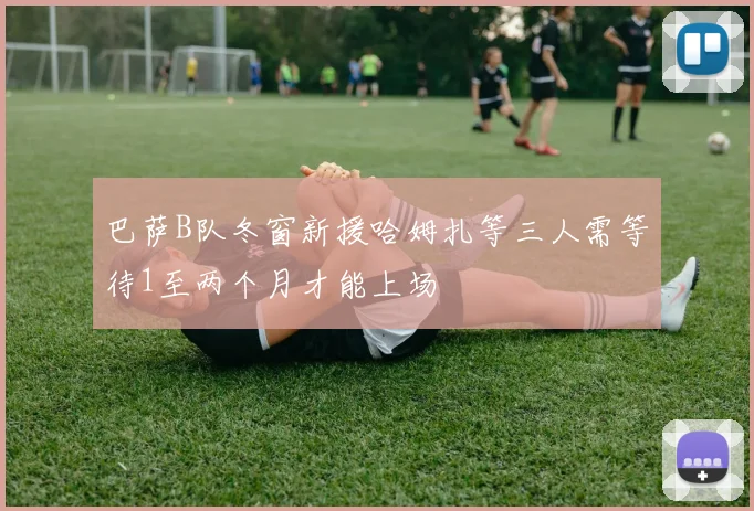 巴萨B队冬窗新援哈姆扎等三人需等待1至两个月才能上场