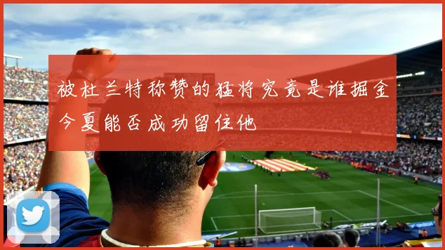 被杜兰特称赞的猛将究竟是谁掘金今夏能否成功留住他