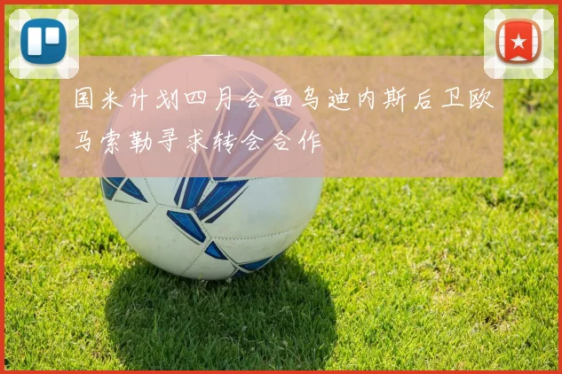 国米计划四月会面乌迪内斯后卫欧马索勒寻求转会合作