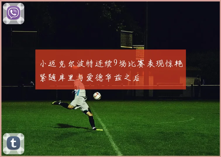 小迈克尔波特连续9场比赛表现惊艳紧随库里与爱德华兹之后