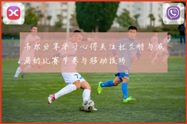 韦尔分享学习心得关注杜兰特与浓眉的比赛节奏与移动技巧
