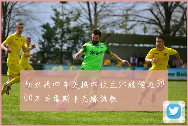 切尔西四年更换四位主帅赔偿近3900万马雷斯卡无缘执教