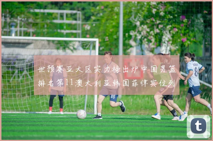 世预赛亚大区实力榜出炉中国男篮排名第11澳大利亚韩国菲律宾位列前三