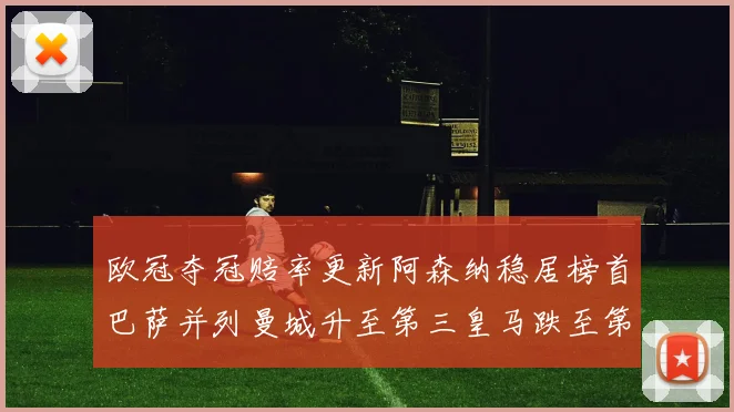 欧冠夺冠赔率更新阿森纳稳居榜首巴萨并列曼城升至第三皇马跌至第七