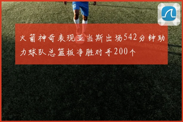火箭神奇表现亚当斯出场542分钟助力球队总篮板净胜对手200个
