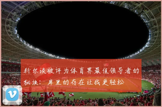 科尔谈被评为体育界最佳领导者的秘诀：库里的存在让我更轻松